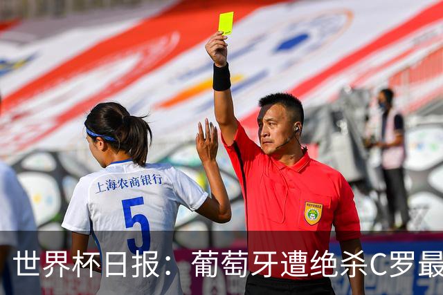 世界杯日报：葡萄牙遭绝杀C罗最后一舞 多国效仿美国上诉红黄牌