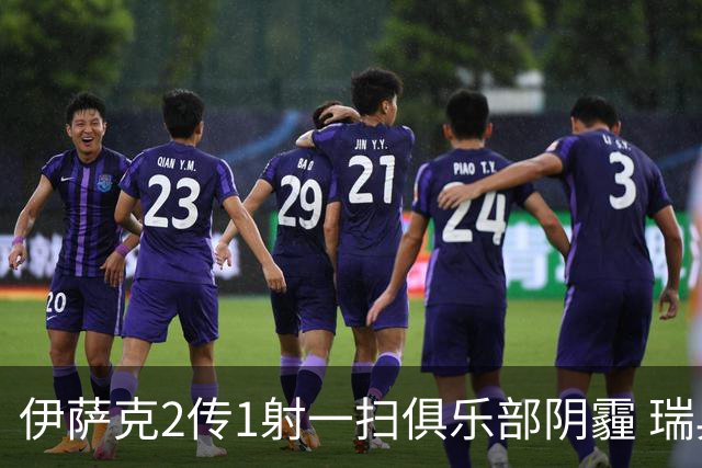 伊萨克2传1射一扫俱乐部阴霾 瑞典双锋连线大杀四方