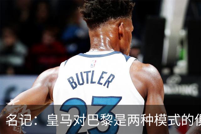 名记：皇马对巴黎是两种模式的俱乐部的对决