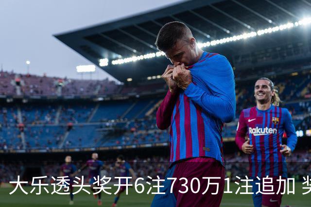 大乐透头奖开6注730万1注追加 奖池余额7.91亿