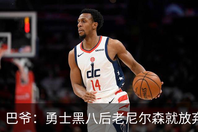 巴爷：勇士黑八后老尼尔森就放弃了 他只想报仇根本不在乎下一轮