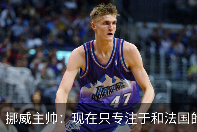 挪威主帅：现在只专注于和法国的比赛，没去想淘汰赛碰谁