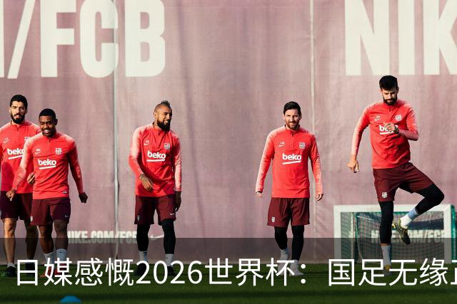 日媒感慨2026世界杯：国足无缘正赛，中国球迷只剩裁判可关注