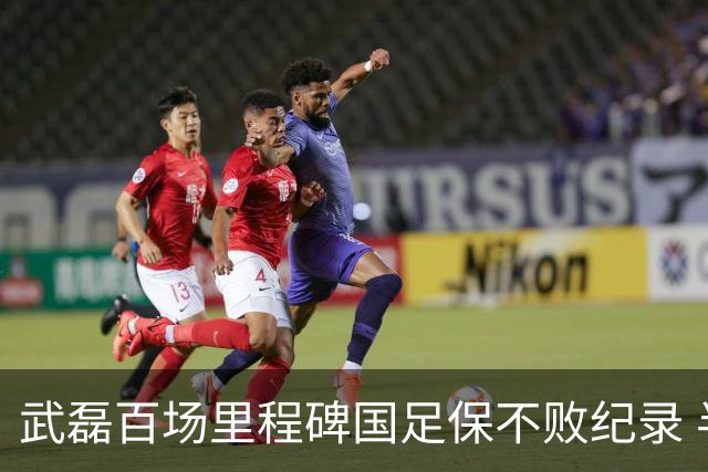 武磊百场里程碑国足保不败纪录 半场被动只因这一点？
