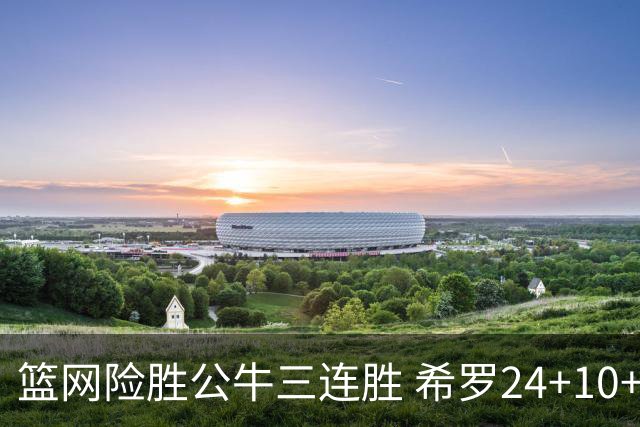 篮网险胜公牛三连胜 希罗24+10+9热火轻取奇才