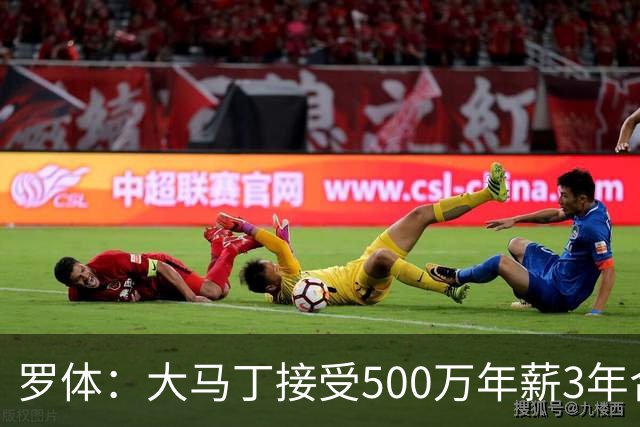 罗体：大马丁接受500万年薪3年合同 尤文开价500万维拉要价超千万