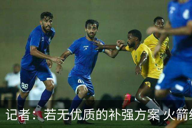 记者：若无优质的补强方案 火箭绝对不该交易队内核心球员