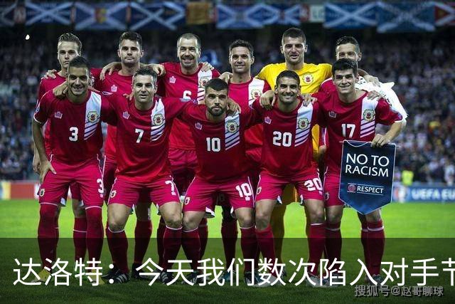 达洛特：今天我们数次陷入对手节奏 对民主刚果那场确实表现不好