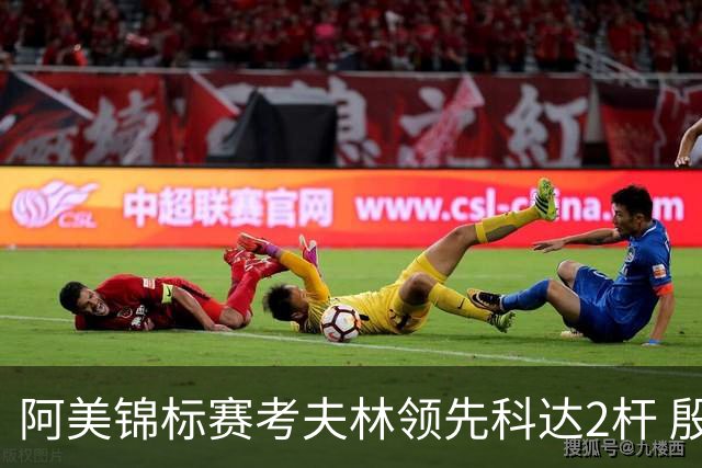 阿美锦标赛考夫林领先科达2杆 殷若宁T26刘艳T38