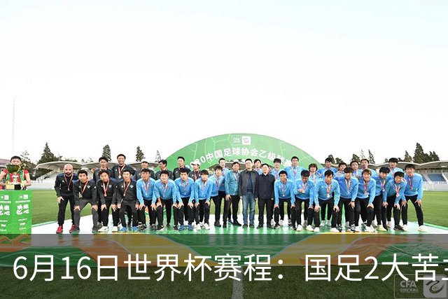 6月16日世界杯赛程：国足2大苦主首秀！CCTV5直播世界杯！世界杯赛程表一览