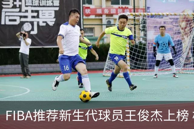 FIBA推荐新生代球员王俊杰上榜 杨瀚森有望成世界级球星
