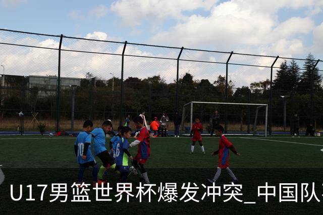 U17男篮世界杯爆发冲突 中国队不敌立陶宛淘汰赛战法国